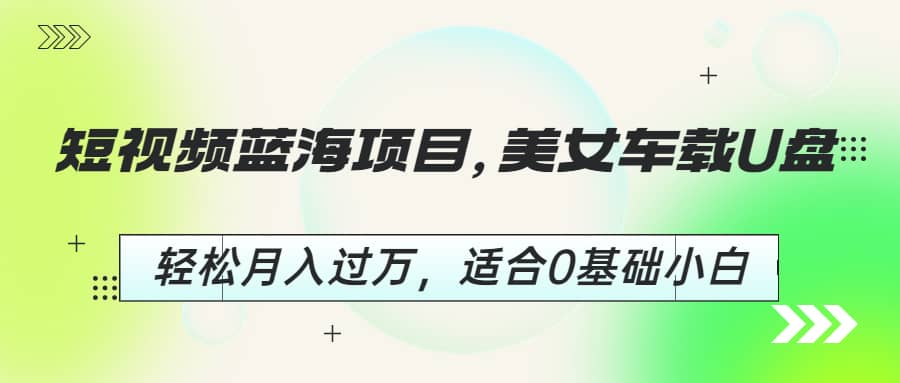 短视频蓝海项目，美女车载U盘，轻松月入过万，适合0基础小白网创吧-网创项目资源站-副业项目-创业项目-搞钱项目念念云网创