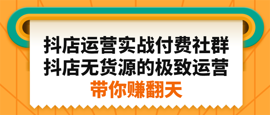抖店运营实战付费社群，抖店无货源的极致运营带你赚翻天网创吧-网创项目资源站-副业项目-创业项目-搞钱项目念念云网创