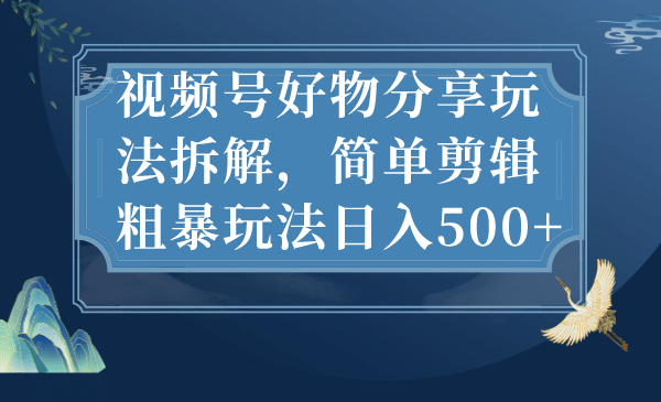 视频号好物分享玩法拆解，简单剪辑粗暴玩法日入500+网创吧-网创项目资源站-副业项目-创业项目-搞钱项目念念云网创