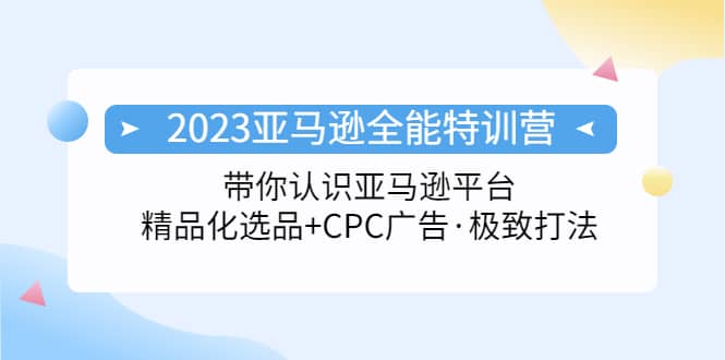 2023亚马逊全能特训营：玩转亚马逊平台+精品化·选品+CPC广告·极致打法网创吧-网创项目资源站-副业项目-创业项目-搞钱项目念念云网创