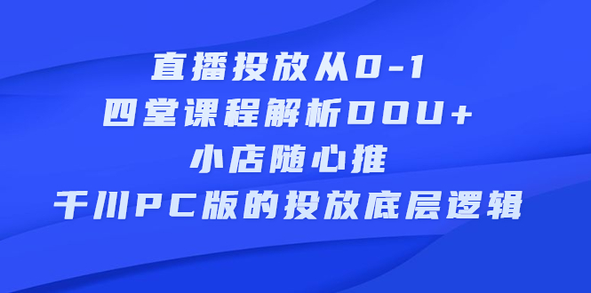 直播投放从0-1，四堂课程解析DOU+、小店随心推、千川PC版的投放底层逻辑网创吧-网创项目资源站-副业项目-创业项目-搞钱项目念念云网创