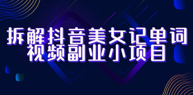 拆解抖音美女记单词视频副业小项目，一条龙玩法大解析（教程+素材）网创吧-网创项目资源站-副业项目-创业项目-搞钱项目念念云网创