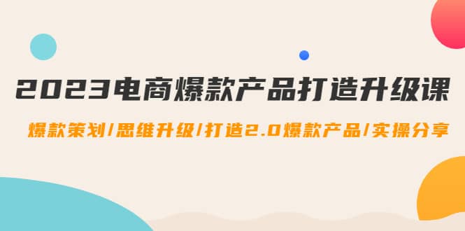2023电商爆款产品打造升级课：爆款策划/思维升级/打造2.0爆款产品/【推荐】网创吧-网创项目资源站-副业项目-创业项目-搞钱项目念念云网创