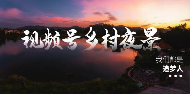 视频号乡村夜景治愈视频课程，一条龙实操玩法（教程+素材+软件）网创吧-网创项目资源站-副业项目-创业项目-搞钱项目念念云网创