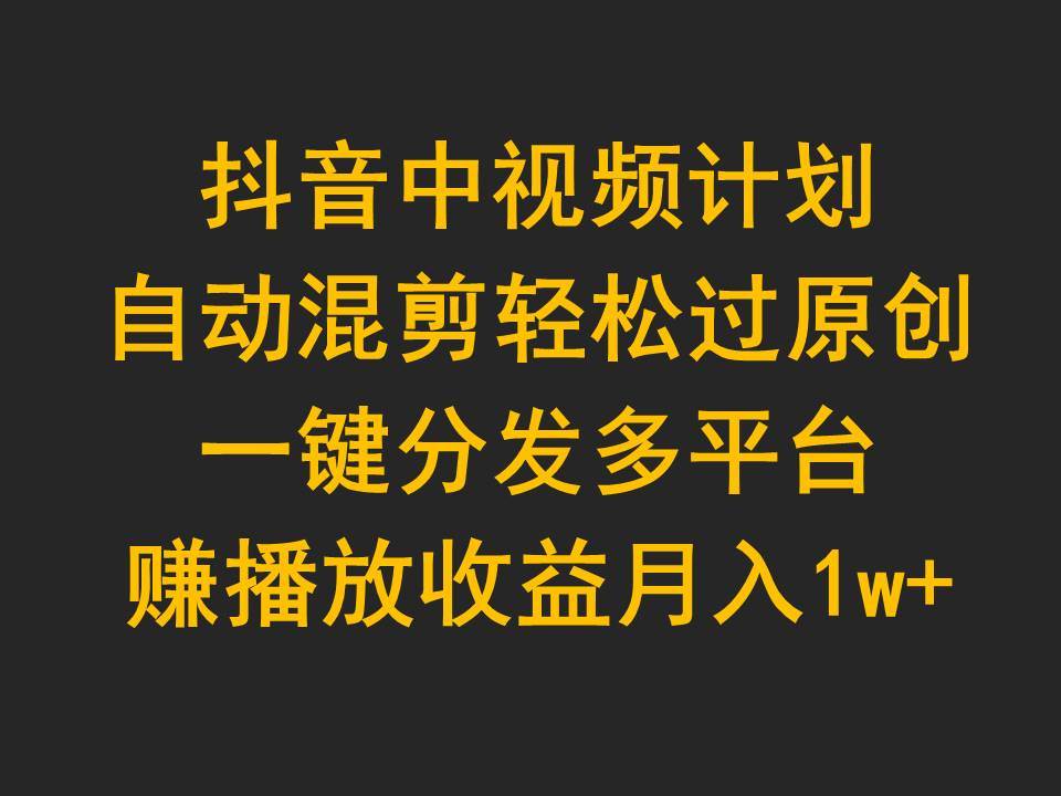 抖音中视频计划，自动混剪轻松过原创，一键分发多平台赚播放收益，月入1w+网创吧-网创项目资源站-副业项目-创业项目-搞钱项目念念云网创