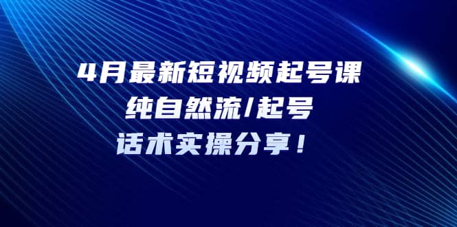 4月最新短视频起号课：纯自然流/起号，话术实操分享网创吧-网创项目资源站-副业项目-创业项目-搞钱项目念念云网创
