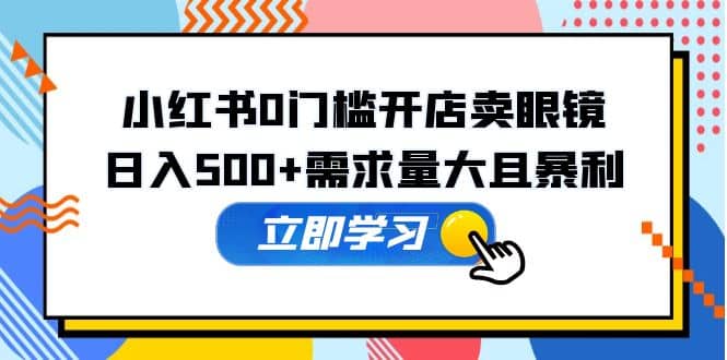 小红书0门槛开店卖眼镜，一部手机可操作网创吧-网创项目资源站-副业项目-创业项目-搞钱项目念念云网创