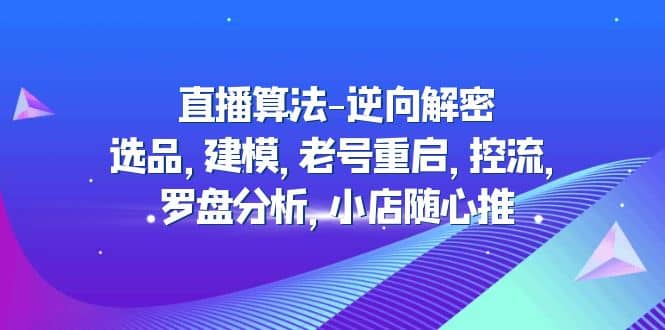 直播算法-逆向解密：选品，建模，老号重启，控流，罗盘分析，小店随心推网创吧-网创项目资源站-副业项目-创业项目-搞钱项目念念云网创