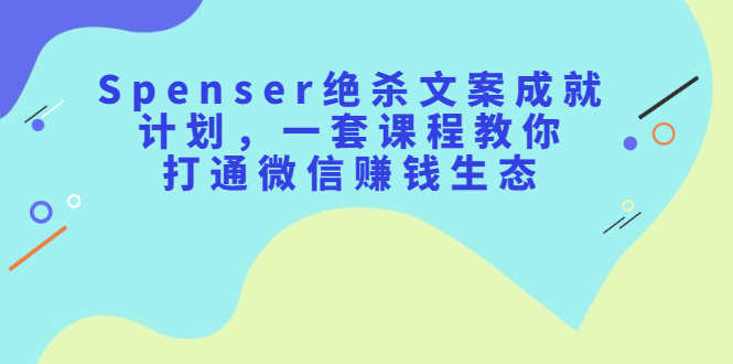 Spenser绝杀文案成就计划，一套课程教你打通微信赚钱生态网创吧-网创项目资源站-副业项目-创业项目-搞钱项目念念云网创