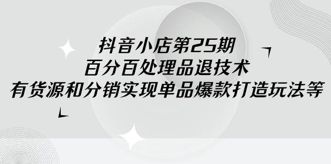 抖音小店-第25期，百分百处理品退技术，有货源和分销实现单品爆款打造玩法网创吧-网创项目资源站-副业项目-创业项目-搞钱项目念念云网创