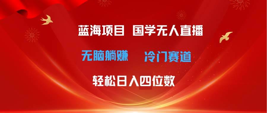 超级蓝海项目 国学无人直播日入四位数 无脑躺赚冷门赛道 最新玩法网创吧-网创项目资源站-副业项目-创业项目-搞钱项目念念云网创