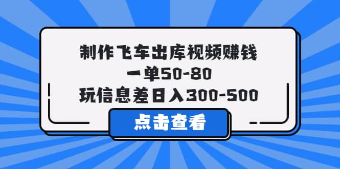 制作飞车出库视频赚钱，一单50-80，玩信息差日入300-500网创吧-网创项目资源站-副业项目-创业项目-搞钱项目念念云网创