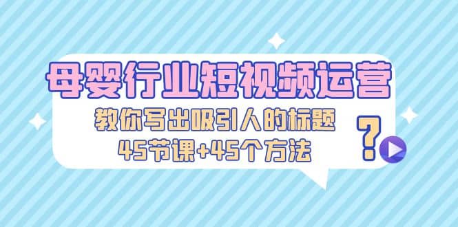 母婴行业短视频运营：教你写个吸引人的标题，45节课+45个方法网创吧-网创项目资源站-副业项目-创业项目-搞钱项目念念云网创