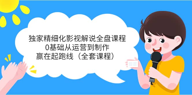 独家精细化影视解说全盘课程，0基础从运营到制作，赢在起跑线（全套课程）网创吧-网创项目资源站-副业项目-创业项目-搞钱项目念念云网创