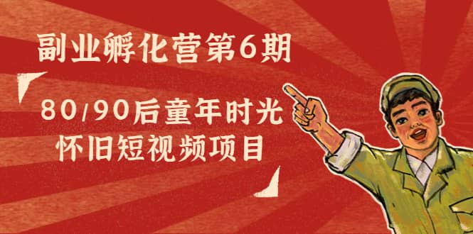 副业孵化营第6期：80/90后童年时光怀旧短视频项目网创吧-网创项目资源站-副业项目-创业项目-搞钱项目念念云网创