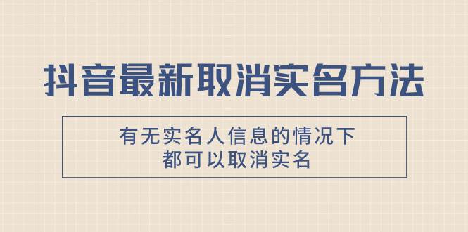抖音最新取消实名方法，有无实名人信息的情况下都可以取消实名，自测网创吧-网创项目资源站-副业项目-创业项目-搞钱项目念念云网创