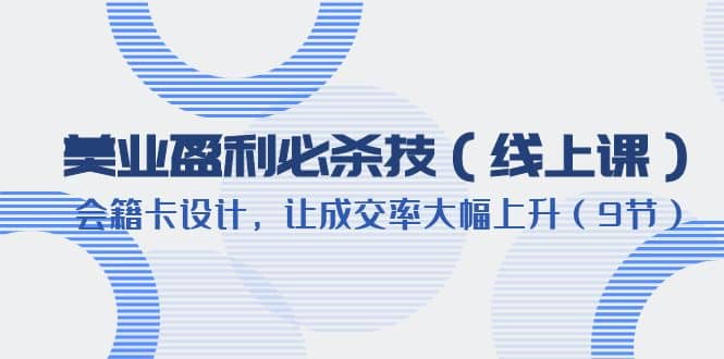 美业盈利·必杀技（线上课）-会籍卡设计，让成交率大幅上升（9节）网创吧-网创项目资源站-副业项目-创业项目-搞钱项目念念云网创