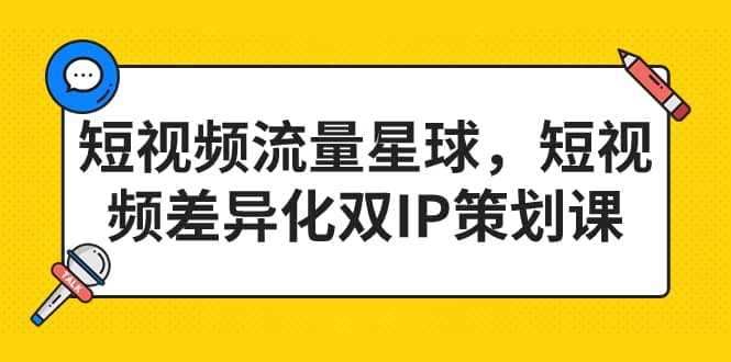 短视频流量星球，短视频差异化双IP策划课（2023新版）网创吧-网创项目资源站-副业项目-创业项目-搞钱项目念念云网创