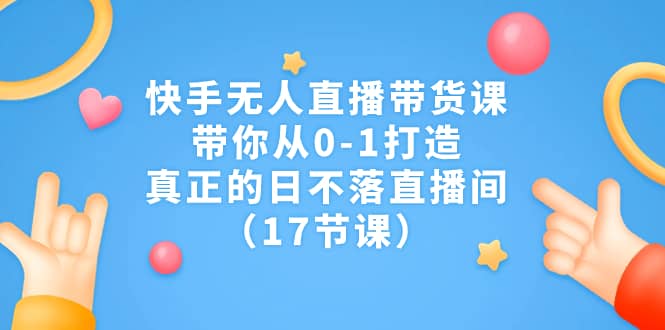 快手无人直播带货课，带你从0-1打造，真正的日不落直播间（17节课）网创吧-网创项目资源站-副业项目-创业项目-搞钱项目念念云网创