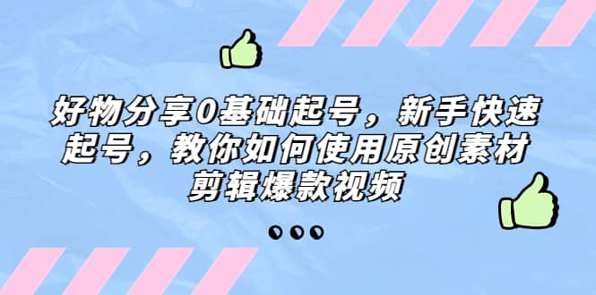 好物分享0基础起号，新手快速起号，教你如何使用原创素材剪辑爆款视频网创吧-网创项目资源站-副业项目-创业项目-搞钱项目念念云网创