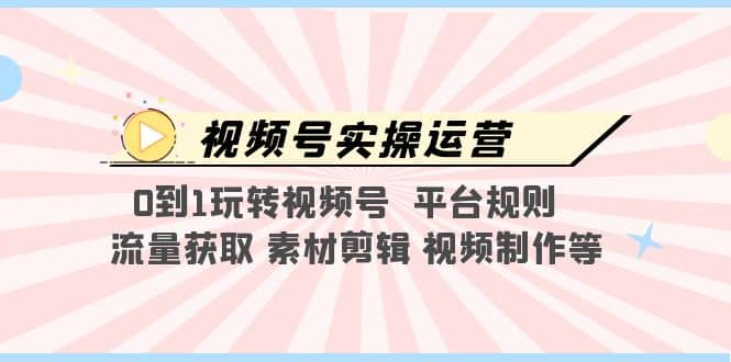 视频号实操运营，0到1玩转视频号 平台规则 流量获取 素材剪辑 视频制作等网创吧-网创项目资源站-副业项目-创业项目-搞钱项目念念云网创