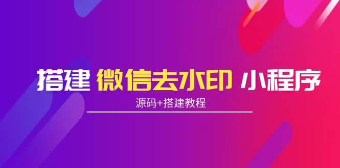 搭建微信去水印小程序 带流量主【源码+搭建教程】网创吧-网创项目资源站-副业项目-创业项目-搞钱项目念念云网创