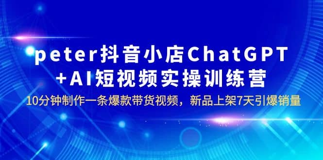 peter抖音小店ChatGPT+AI短视频实训 10分钟做一条爆款带货视频 7天引爆销量网创吧-网创项目资源站-副业项目-创业项目-搞钱项目念念云网创