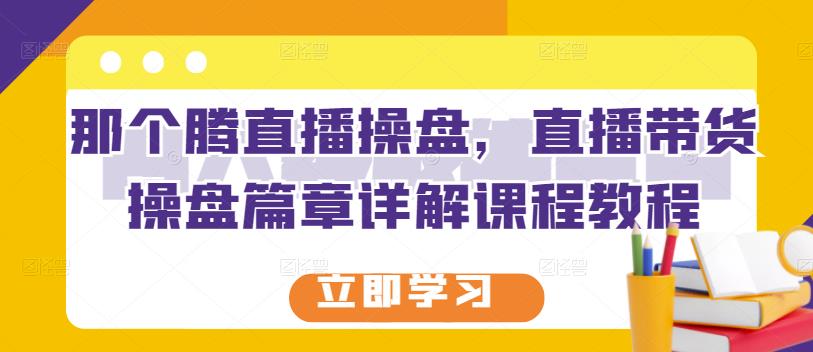 那个腾直播操盘，直播带货操盘篇章详解课程教程网创吧-网创项目资源站-副业项目-创业项目-搞钱项目念念云网创