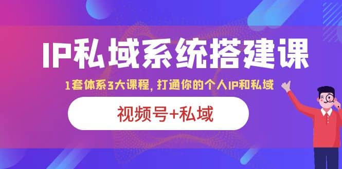 IP私域 系统搭建课，视频号+私域 1套 体系 3大课程，打通你的个人ip私域网创吧-网创项目资源站-副业项目-创业项目-搞钱项目念念云网创