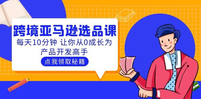 聪明人都在学的跨境亚马逊选品课：每天10分钟 让你从0成长为产品开发高手网创吧-网创项目资源站-副业项目-创业项目-搞钱项目念念云网创