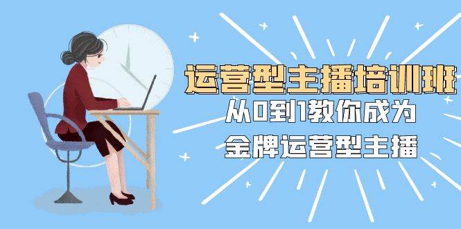 运营型主播培训班：从0到1教你成为金牌运营型主播（25节课）网创吧-网创项目资源站-副业项目-创业项目-搞钱项目念念云网创