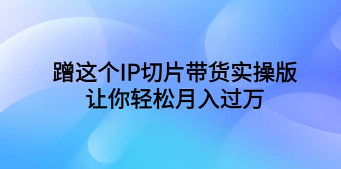 蹭这个IP切片带货实操版，让你轻松月入过万（教程+素材）网创吧-网创项目资源站-副业项目-创业项目-搞钱项目念念云网创