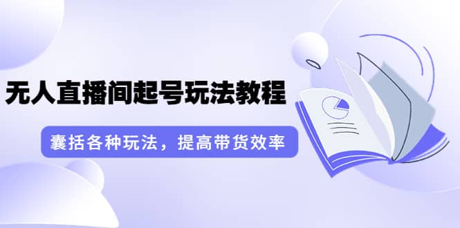 无人直播间起号玩法教程：囊括各种玩法，提高带货效率（17节课）网创吧-网创项目资源站-副业项目-创业项目-搞钱项目念念云网创