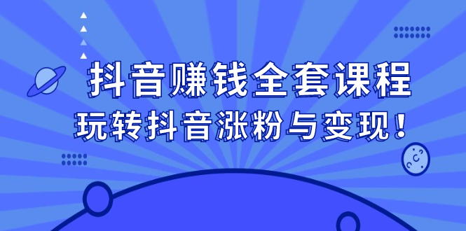 抖音赚钱全套课程，玩转抖音涨粉与变现网创吧-网创项目资源站-副业项目-创业项目-搞钱项目念念云网创