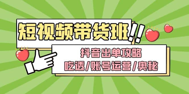 短视频带货内训营：抖音出单攻略，吃透/账号运营/奥秘，轻松带货网创吧-网创项目资源站-副业项目-创业项目-搞钱项目念念云网创