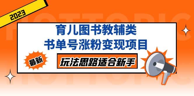 育儿图书教辅类书单号涨粉变现项目，玩法思路适合新手，无私分享给你网创吧-网创项目资源站-副业项目-创业项目-搞钱项目念念云网创