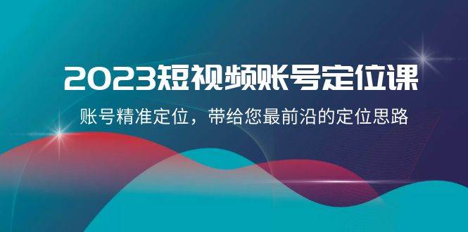 2023短视频账号-定位课，账号精准定位，带给您最前沿的定位思路（21节课）网创吧-网创项目资源站-副业项目-创业项目-搞钱项目念念云网创