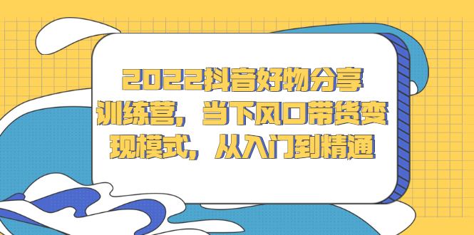 2022抖音好物分享训练营，当下风口带货变现模式，从入门到精通网创吧-网创项目资源站-副业项目-创业项目-搞钱项目念念云网创