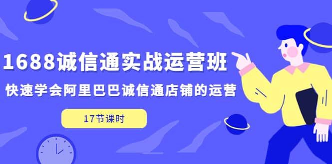 1688诚信通实战运营班，快速学会阿里巴巴诚信通店铺的运营(17节课)网创吧-网创项目资源站-副业项目-创业项目-搞钱项目念念云网创