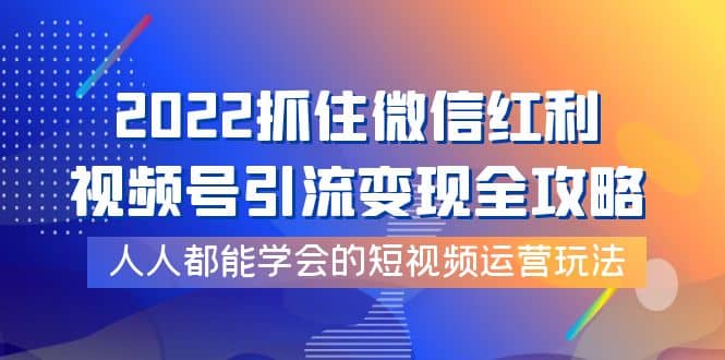 2022抓住微信红利，视频号引流变现全攻略，人人都能学会的短视频运营玩法网创吧-网创项目资源站-副业项目-创业项目-搞钱项目念念云网创