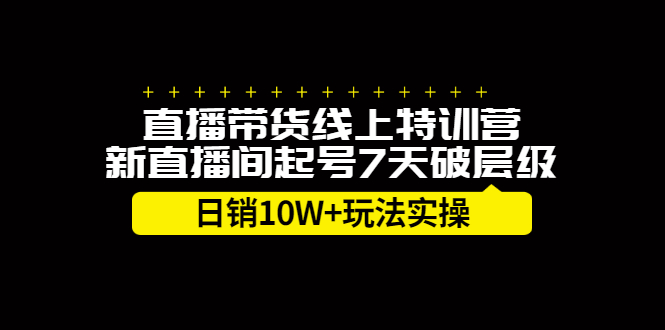 直播带货线上特训营，新直播间起号7天破层级日销10万玩法实操网创吧-网创项目资源站-副业项目-创业项目-搞钱项目念念云网创
