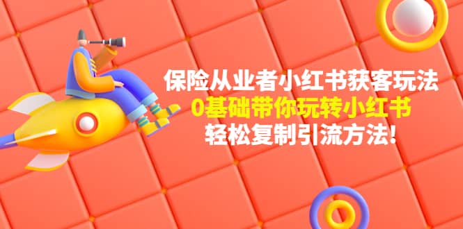 保险从业者的小红书获客玩法：0基础带你玩转小红书网创吧-网创项目资源站-副业项目-创业项目-搞钱项目念念云网创