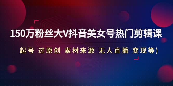 150万粉丝大V抖音美女号热门剪辑课(起号 过原创 素材来源 无人直播 变现)网创吧-网创项目资源站-副业项目-创业项目-搞钱项目念念云网创