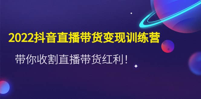 2022抖音直播带货变现训练营，带你收割直播带货红利网创吧-网创项目资源站-副业项目-创业项目-搞钱项目念念云网创