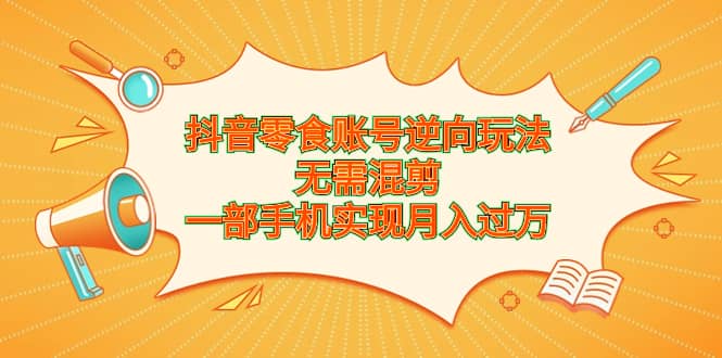 抖音零食账号逆向玩法，无需混剪，一部手机实现月入过万网创吧-网创项目资源站-副业项目-创业项目-搞钱项目念念云网创