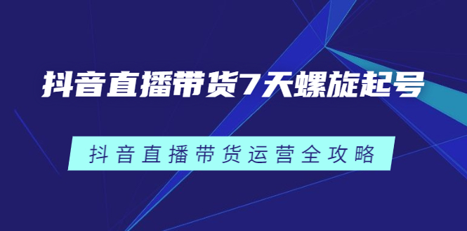 抖音直播带货7天螺旋起号，抖音直播带货运营全攻略网创吧-网创项目资源站-副业项目-创业项目-搞钱项目念念云网创