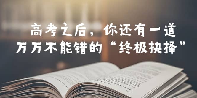 某公众号付费文章——高考-之后，你还有一道万万不能错的“终极抉择”网创吧-网创项目资源站-副业项目-创业项目-搞钱项目念念云网创