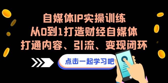 自媒体IP实操训练，从0到1打造财经自媒体，打通内容、引流、变现闭环网创吧-网创项目资源站-副业项目-创业项目-搞钱项目念念云网创