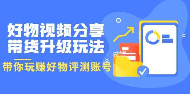 好物视频分享带货升级玩法：玩赚好物评测账号，月入10个W（1小时详细教程）网创吧-网创项目资源站-副业项目-创业项目-搞钱项目念念云网创