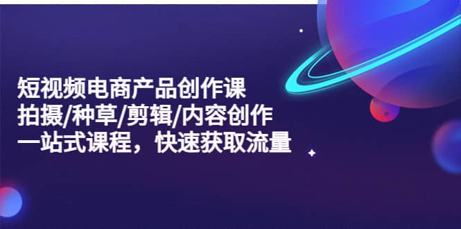 短视频电商产品创作课，拍摄/种草/剪辑/内容创作/一站式课程 快速获取流量网创吧-网创项目资源站-副业项目-创业项目-搞钱项目念念云网创